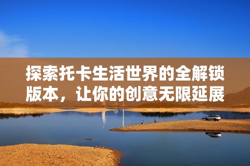 探索托卡生活世界的全解锁版本，让你的创意无限延展