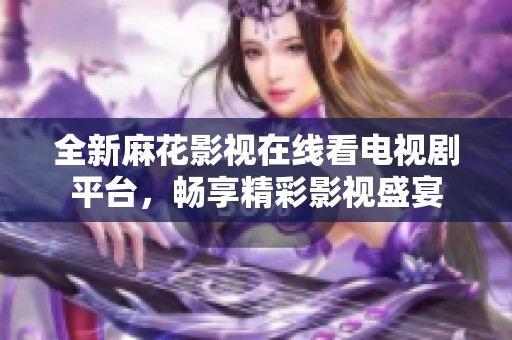 全新麻花影视在线看电视剧平台，畅享精彩影视盛宴