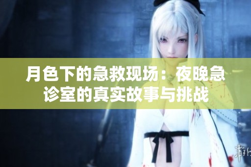 月色下的急救现场：夜晚急诊室的真实故事与挑战