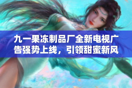 九一果冻制品厂全新电视广告强势上线，引领甜蜜新风潮