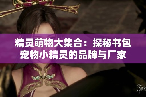 精灵萌物大集合：探秘书包宠物小精灵的品牌与厂家
