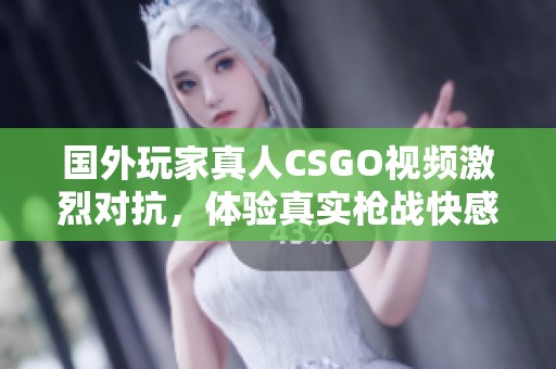 国外玩家真人CSGO视频激烈对抗，体验真实枪战快感