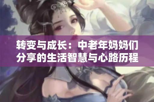 转变与成长：中老年妈妈们分享的生活智慧与心路历程