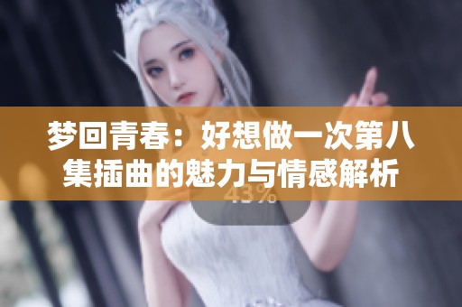 梦回青春：好想做一次第八集插曲的魅力与情感解析