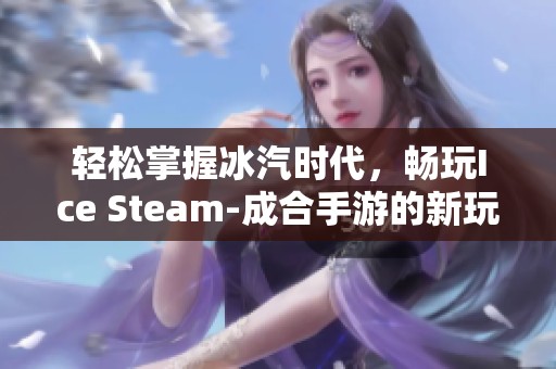 轻松掌握冰汽时代，畅玩Ice Steam-成合手游的新玩法与技巧