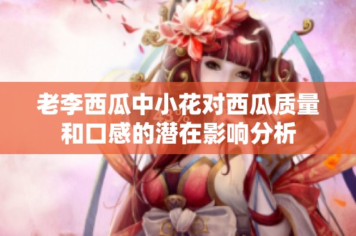 老李西瓜中小花对西瓜质量和口感的潜在影响分析