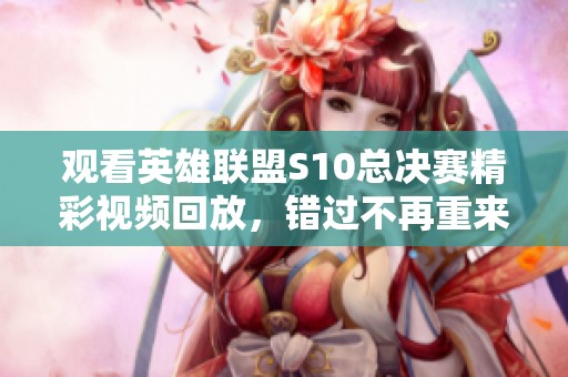 观看英雄联盟S10总决赛精彩视频回放，错过不再重来
