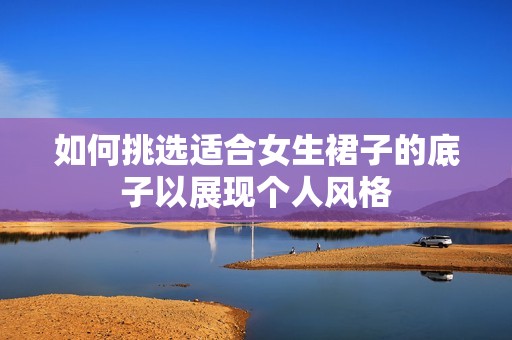 如何挑选适合女生裙子的底子以展现个人风格