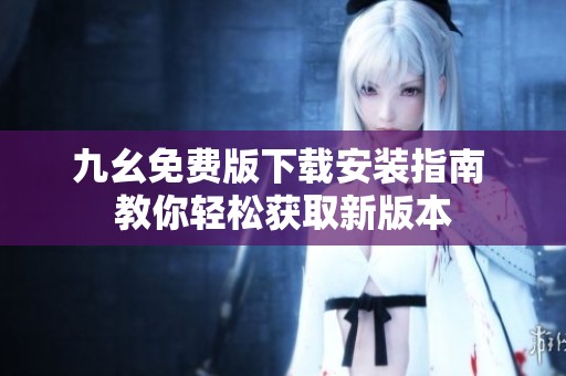 九幺免费版下载安装指南 教你轻松获取新版本