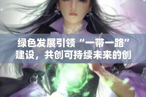 绿色发展引领“一带一路”建设，共创可持续未来的创新之路