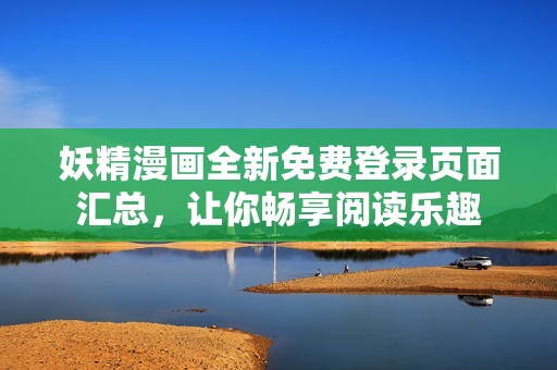 妖精漫画全新免费登录页面汇总，让你畅享阅读乐趣
