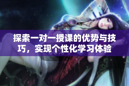 探索一对一授课的优势与技巧，实现个性化学习体验