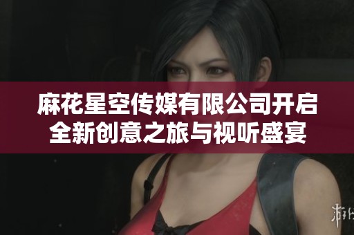 麻花星空传媒有限公司开启全新创意之旅与视听盛宴