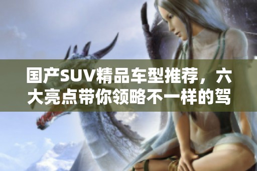 国产SUV精品车型推荐，六大亮点带你领略不一样的驾驶体验