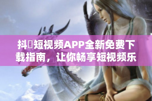 抖抈短视频APP全新免费下载指南，让你畅享短视频乐趣