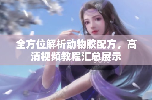 全方位解析动物胶配方，高清视频教程汇总展示