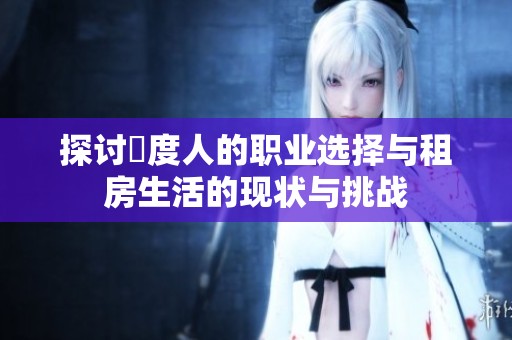 探讨卬度人的职业选择与租房生活的现状与挑战
