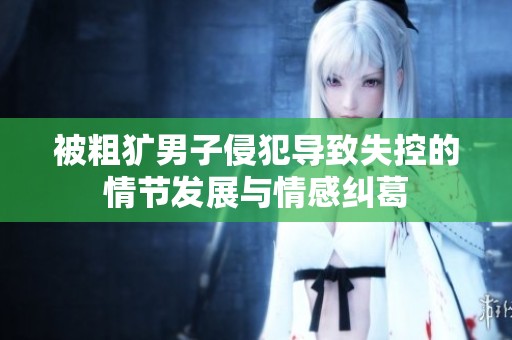 被粗犷男子侵犯导致失控的情节发展与情感纠葛