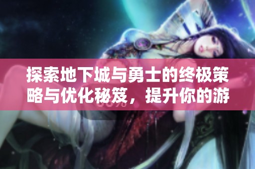 探索地下城与勇士的终极策略与优化秘笈，提升你的游戏体验