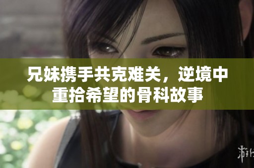 兄妹携手共克难关，逆境中重拾希望的骨科故事