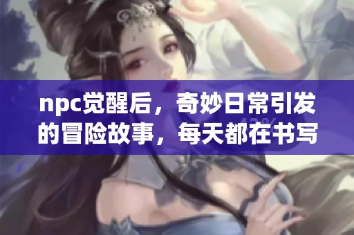 npc觉醒后，奇妙日常引发的冒险故事，每天都在书写新篇章