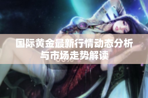 国际黄金最新行情动态分析与市场走势解读