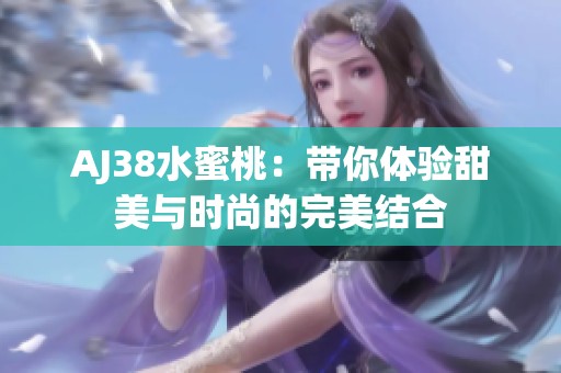 AJ38水蜜桃：带你体验甜美与时尚的完美结合