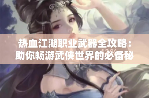 热血江湖职业武器全攻略：助你畅游武侠世界的必备秘籍！
