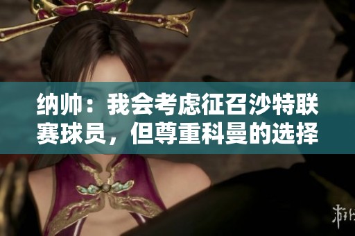 纳帅：我会考虑征召沙特联赛球员，但尊重科曼的选择