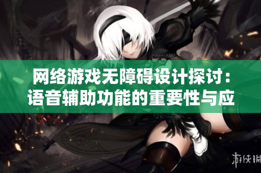 网络游戏无障碍设计探讨：语音辅助功能的重要性与应用