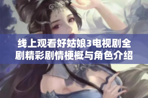 线上观看好姑娘3电视剧全剧精彩剧情梗概与角色介绍