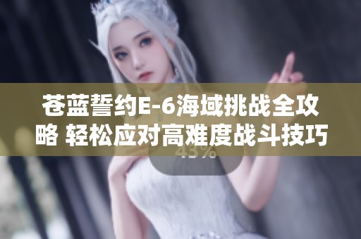 苍蓝誓约E-6海域挑战全攻略 轻松应对高难度战斗技巧解析