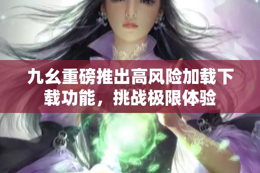 九幺重磅推出高风险加载下载功能，挑战极限体验