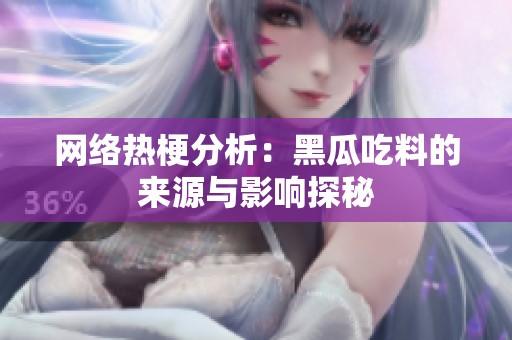 网络热梗分析：黑瓜吃料的来源与影响探秘