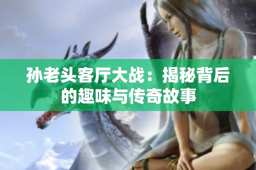 孙老头客厅大战：揭秘背后的趣味与传奇故事