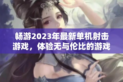 畅游2023年最新单机射击游戏，体验无与伦比的游戏乐趣
