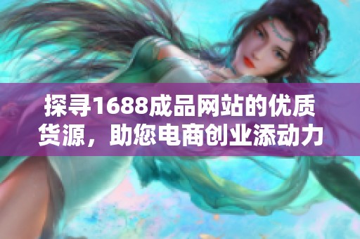 探寻1688成品网站的优质货源，助您电商创业添动力