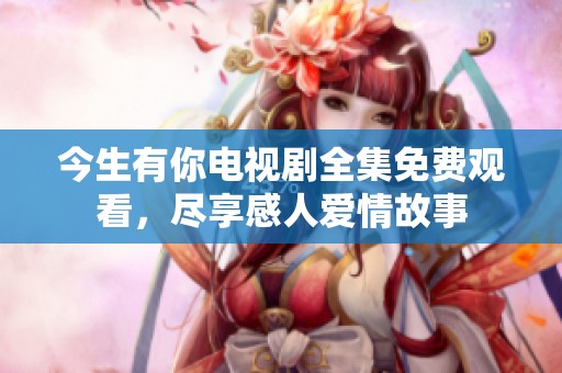 今生有你电视剧全集免费观看，尽享感人爱情故事