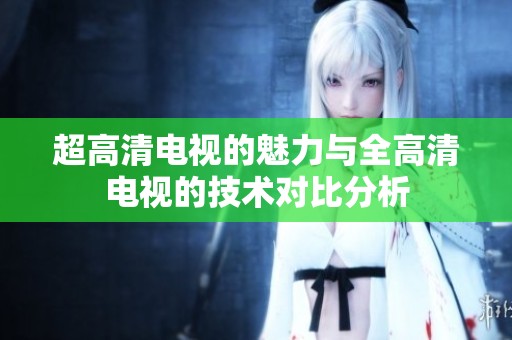 超高清电视的魅力与全高清电视的技术对比分析