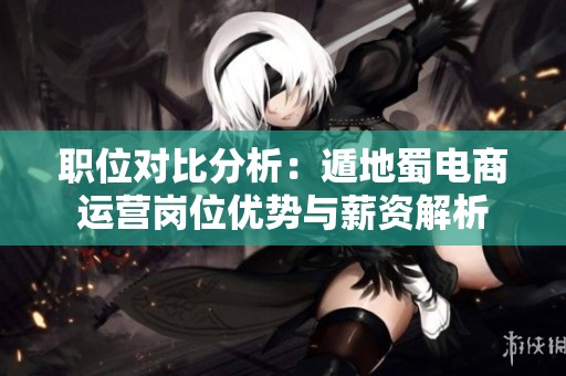 职位对比分析：遁地蜀电商运营岗位优势与薪资解析