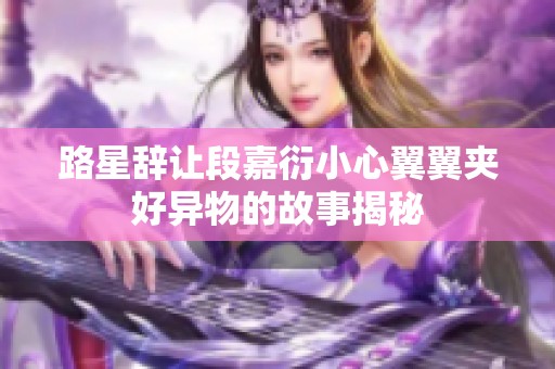 路星辞让段嘉衍小心翼翼夹好异物的故事揭秘