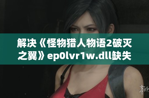 解决《怪物猎人物语2破灭之翼》ep0lvr1w.dll缺失问题的完整指南