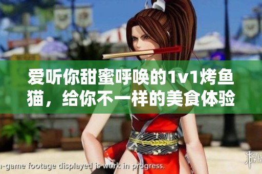 爱听你甜蜜呼唤的1v1烤鱼猫，给你不一样的美食体验