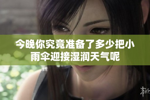 今晚你究竟准备了多少把小雨伞迎接湿润天气呢