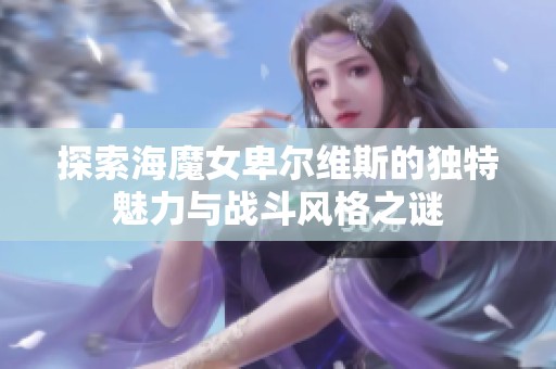 探索海魔女卑尔维斯的独特魅力与战斗风格之谜