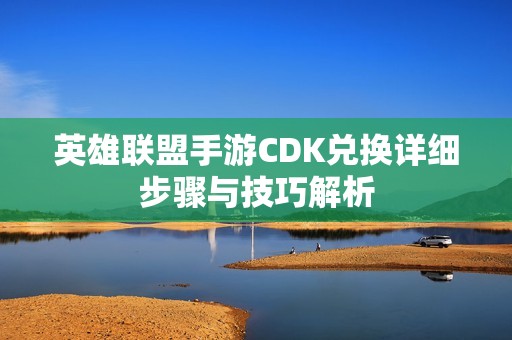 英雄联盟手游CDK兑换详细步骤与技巧解析