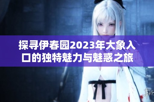 探寻伊春园2023年大象入口的独特魅力与魅惑之旅