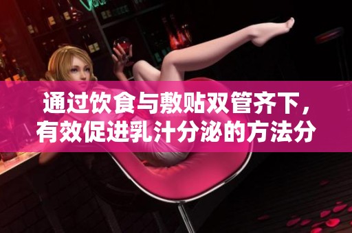 通过饮食与敷贴双管齐下，有效促进乳汁分泌的方法分享
