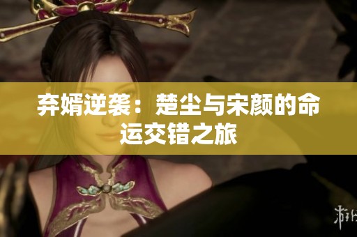 弃婿逆袭：楚尘与宋颜的命运交错之旅