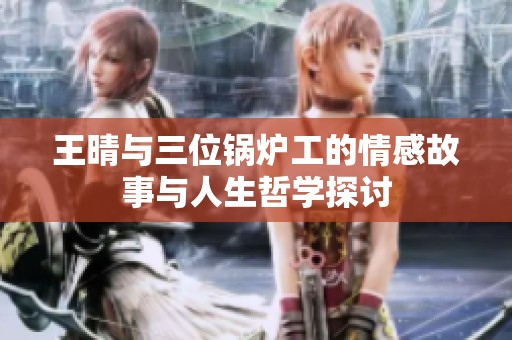 王晴与三位锅炉工的情感故事与人生哲学探讨